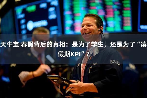 天牛宝 春假背后的真相：是为了学生，还是为了“凑假期KPI”？