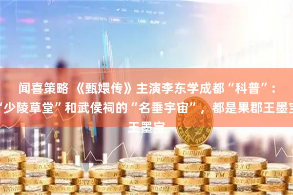 闻喜策略 《甄嬛传》主演李东学成都“科普”：“少陵草堂”和武侯祠的“名垂宇宙”，都是果郡王墨宝