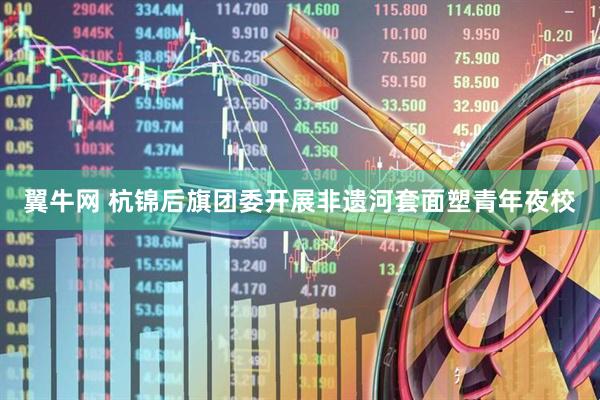 翼牛网 杭锦后旗团委开展非遗河套面塑青年夜校