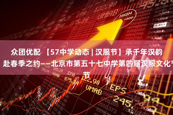 众团优配 【57中学动态 | 汉服节】承千年汉韵，赴春季之约——北京市第五十七中学第四届汉服文化节
