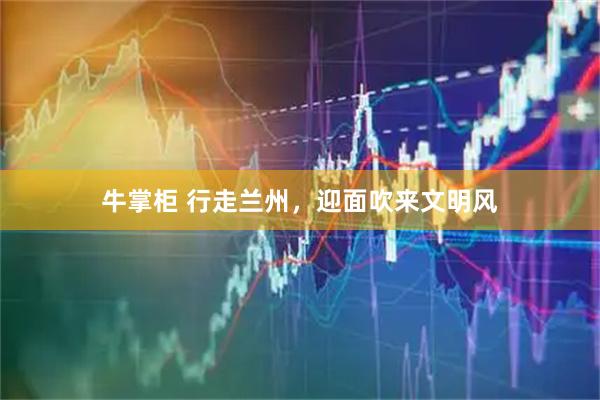 牛掌柜 行走兰州，迎面吹来文明风
