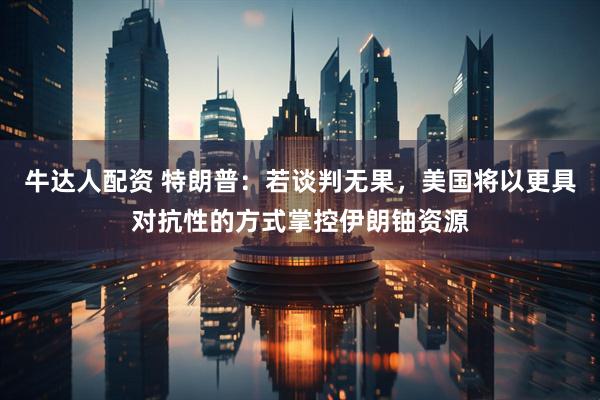 牛达人配资 特朗普：若谈判无果，美国将以更具对抗性的方式掌控伊朗铀资源