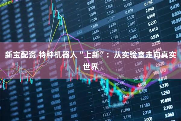 新宝配资 特种机器人“上新”：从实验室走向真实世界