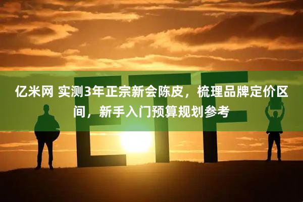 亿米网 实测3年正宗新会陈皮，梳理品牌定价区间，新手入门预算规划参考