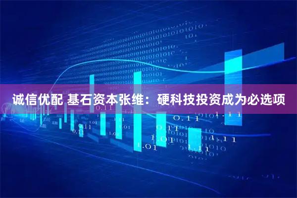 诚信优配 基石资本张维：硬科技投资成为必选项