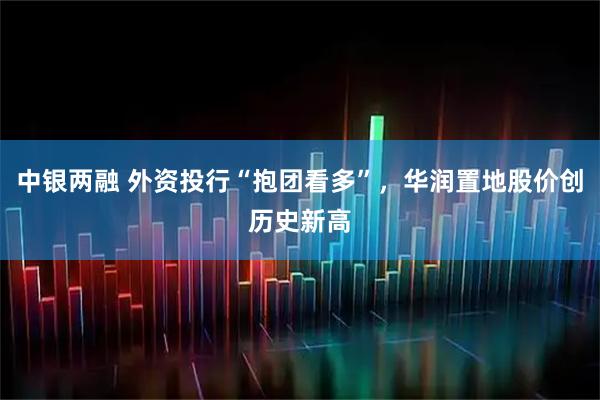 中银两融 外资投行“抱团看多”，华润置地股价创历史新高