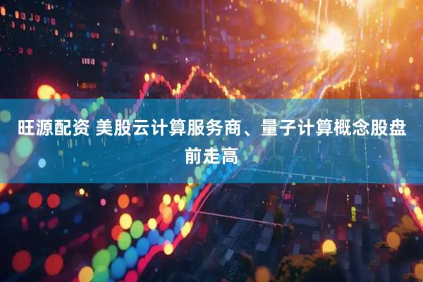 旺源配资 美股云计算服务商、量子计算概念股盘前走高