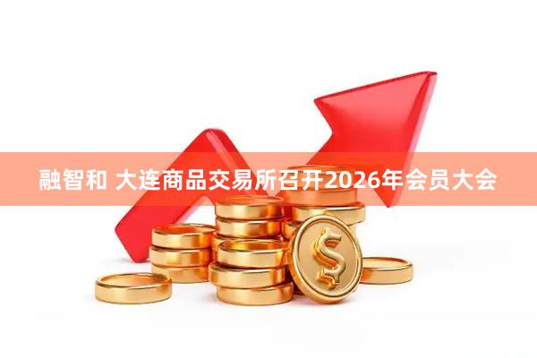 融智和 大连商品交易所召开2026年会员大会