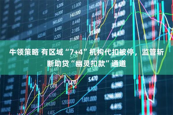 牛领策略 有区域“7+4”机构代扣被停，监管斩断助贷“幽灵扣款”通道