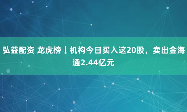 弘益配资 龙虎榜丨机构今日买入这20股，卖出金海通2.44亿元