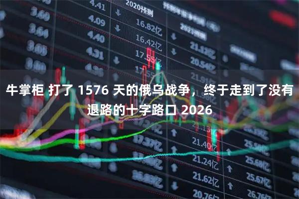 牛掌柜 打了 1576 天的俄乌战争，终于走到了没有退路的十字路口 2026