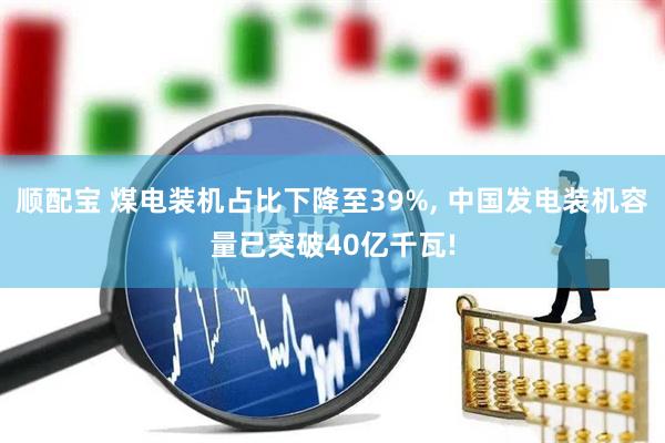 顺配宝 煤电装机占比下降至39%, 中国发电装机容量已突破40亿千瓦!