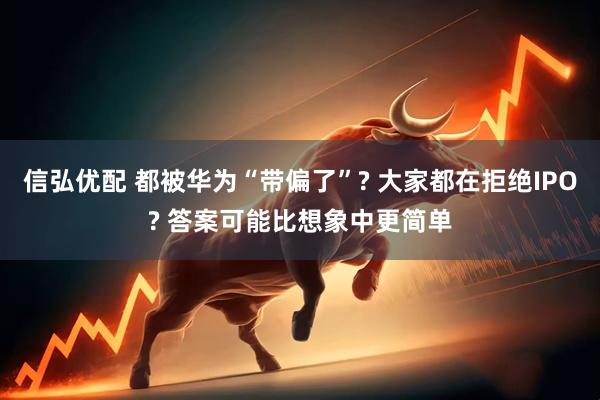 信弘优配 都被华为“带偏了”? 大家都在拒绝IPO? 答案可能比想象中更简单
