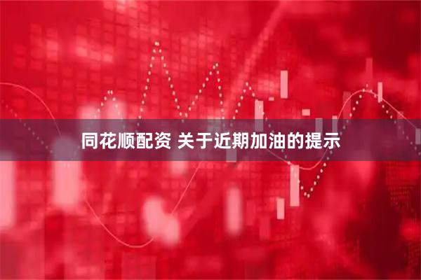 同花顺配资 关于近期加油的提示