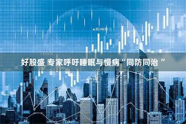 好股盛 专家呼吁睡眠与慢病“同防同治 ”