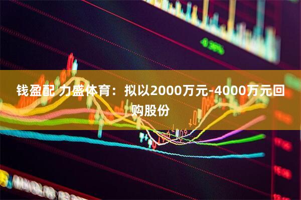 钱盈配 力盛体育：拟以2000万元-4000万元回购股份