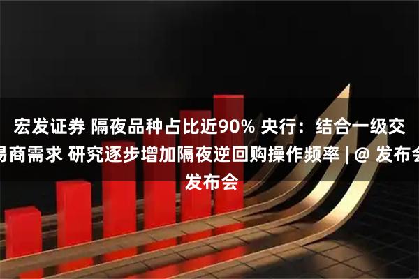 宏发证券 隔夜品种占比近90% 央行：结合一级交易商需求 研究逐步增加隔夜逆回购操作频率 | @ 发布会