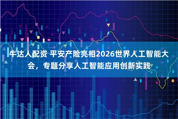 牛达人配资 平安产险亮相2026世界人工智能大会,专题分享人工智能应用创新实践