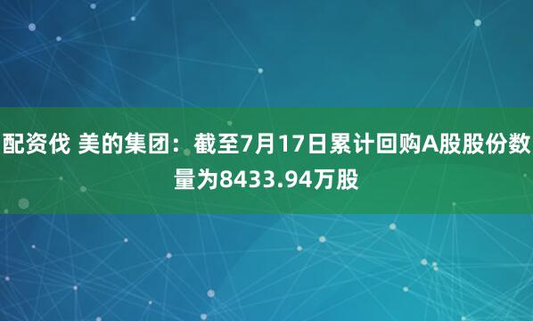 配资伐 美的集团：截至7月17日累计回购A股股份数量为8433.94万股