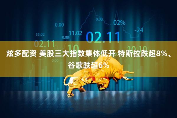 炫多配资 美股三大指数集体低开 特斯拉跌超8%、谷歌跌超6%
