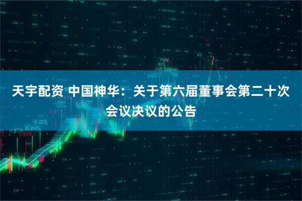 天宇配资 中国神华：关于第六届董事会第二十次会议决议的公告