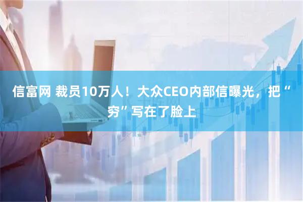 信富网 裁员10万人！大众CEO内部信曝光，把“穷”写在了脸上