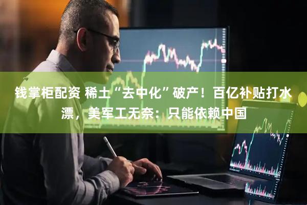 钱掌柜配资 稀土“去中化”破产！百亿补贴打水漂，美军工无奈：只能依赖中国