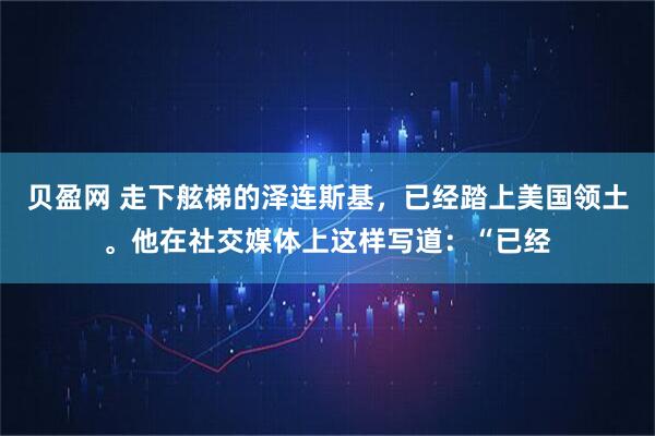 贝盈网 走下舷梯的泽连斯基，已经踏上美国领土。他在社交媒体上这样写道：“已经