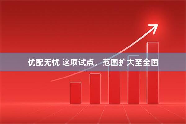 优配无忧 这项试点，范围扩大至全国