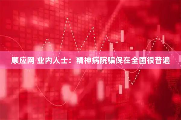 顺应网 业内人士：精神病院骗保在全国很普遍