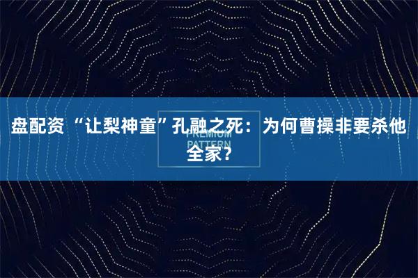 盘配资 “让梨神童”孔融之死：为何曹操非要杀他全家？