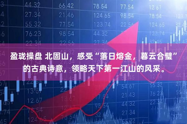 盈珑操盘 北固山，感受“落日熔金，暮云合璧”的古典诗意，领略天下第一江山的风采。