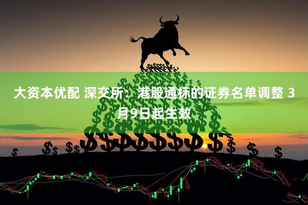 大资本优配 深交所：港股通标的证券名单调整 3月9日起生效