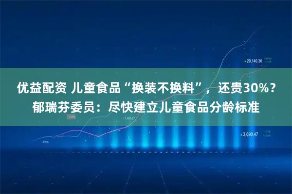 优益配资 儿童食品“换装不换料”，还贵30%？郁瑞芬委员：尽快建立儿童食品分龄标准