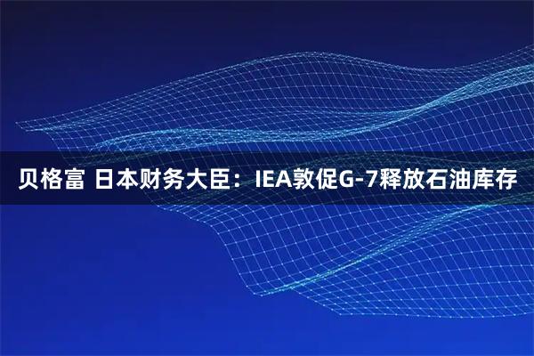 贝格富 日本财务大臣：IEA敦促G-7释放石油库存