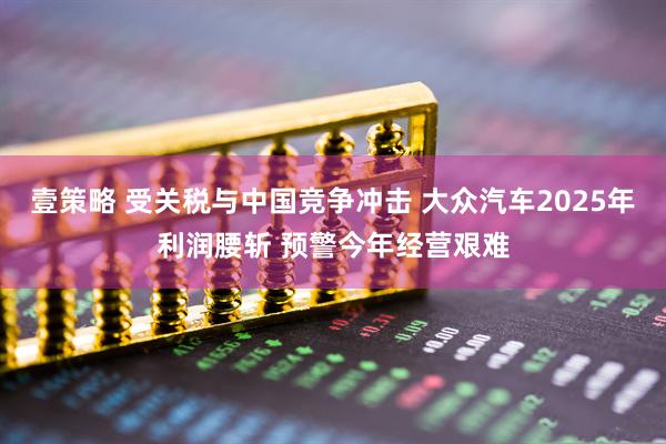 壹策略 受关税与中国竞争冲击 大众汽车2025年利润腰斩 预警今年经营艰难