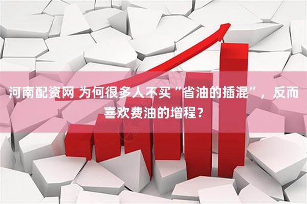 河南配资网 为何很多人不买“省油的插混”，反而喜欢费油的增程？