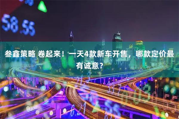 叁鑫策略 卷起来！一天4款新车开售，哪款定价最有诚意？