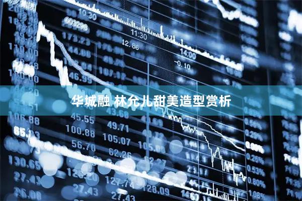 华城融 林允儿甜美造型赏析