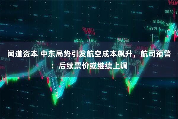 闻道资本 中东局势引发航空成本飙升，航司预警：后续票价或继续上调