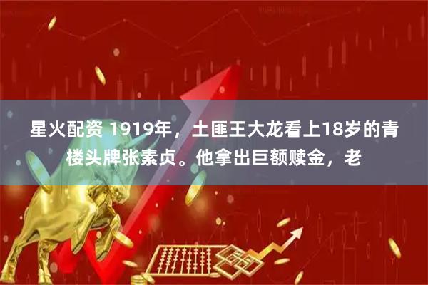 星火配资 1919年，土匪王大龙看上18岁的青楼头牌张素贞。他拿出巨额赎金，老