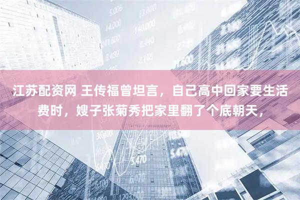江苏配资网 王传福曾坦言，自己高中回家要生活费时，嫂子张菊秀把家里翻了个底朝天，