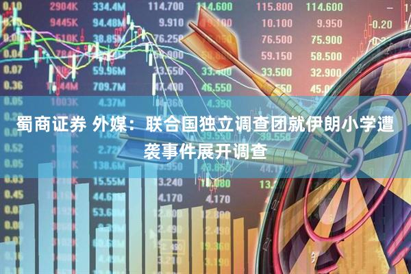 蜀商证券 外媒：联合国独立调查团就伊朗小学遭袭事件展开调查