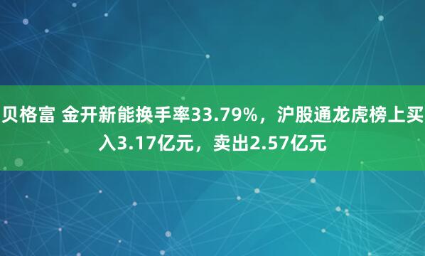 贝格富 金开新能换手率33.79%，沪股通龙虎榜上买入3.17亿元，卖出2.57亿元