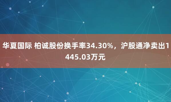 华夏国际 柏诚股份换手率34.30%，沪股通净卖出1445.03万元