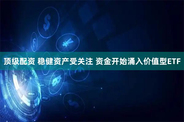 顶级配资 稳健资产受关注 资金开始涌入价值型ETF