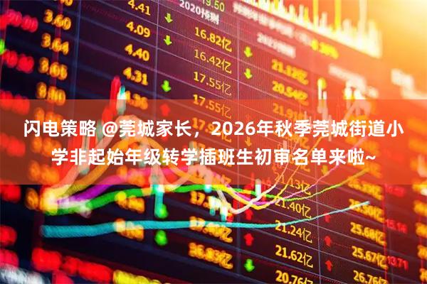 闪电策略 @莞城家长，2026年秋季莞城街道小学非起始年级转学插班生初审名单来啦~