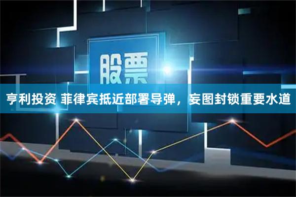 亨利投资 菲律宾抵近部署导弹，妄图封锁重要水道