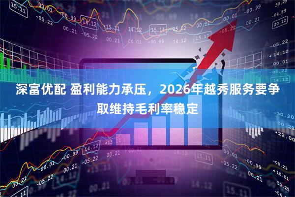 深富优配 盈利能力承压,2026年越秀服务要争取维持毛利率稳定