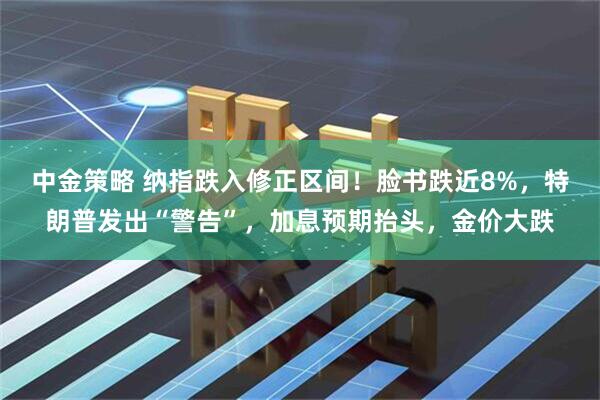 中金策略 纳指跌入修正区间！脸书跌近8%，特朗普发出“警告”，加息预期抬头，金价大跌